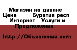 Магазин на диване › Цена ­ 10 - Бурятия респ. Интернет » Услуги и Предложения   